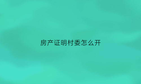 房产证明村委怎么开(房产证明村委怎么开的)