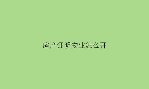 房产证明物业怎么开(物业用房的产权证明)