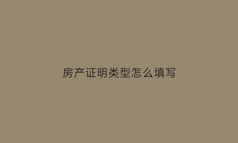 房产证明类型怎么填写(房产证明指的是什么)