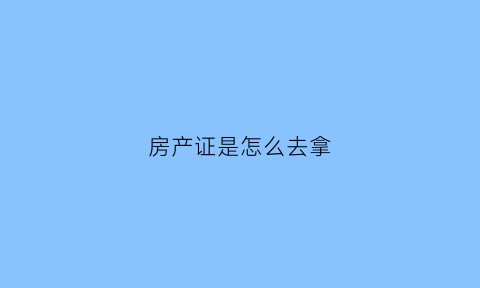 房产证是怎么去拿(房产证怎样拿)