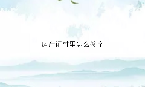 房产证村里怎么签字(房产证是村证怎么说)