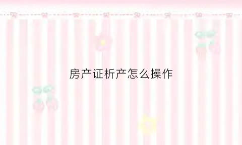 房产证析产怎么操作(房产证析产怎么操作流程)