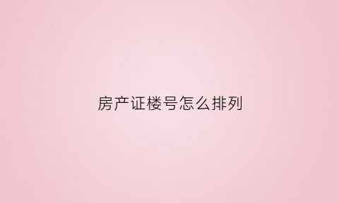 房产证楼号怎么排列(房产证房号)