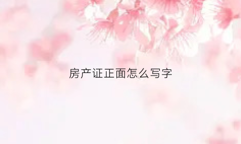 房产证正面怎么写字(房产证正页是哪一页)