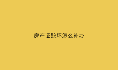 房产证毁坏怎么补办(房产证毁坏补办要多久)