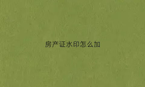 房产证水印怎么加(房产证水印怎么加名字)