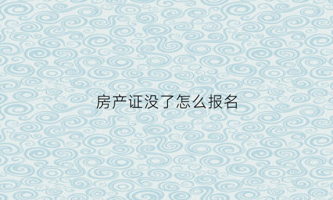 房产证没了怎么报名(如果房产证不见了可以补办吗)