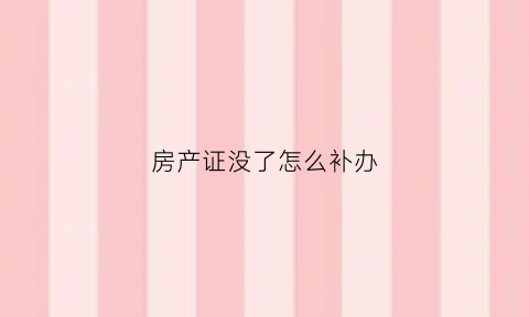 房产证没了怎么补办(农村房产证丢了可以补办吗)
