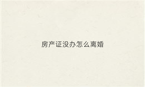 房产证没办怎么离婚(房产证没拿到离婚有影响吗)