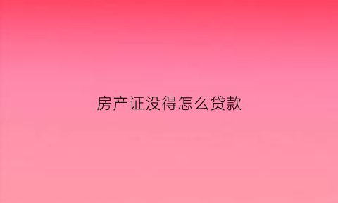 房产证没得怎么贷款(房产证没在手里可以贷款吗)