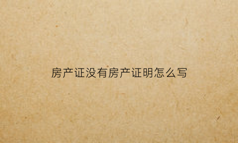 房产证没有房产证明怎么写(房产证没有怎么开证明)