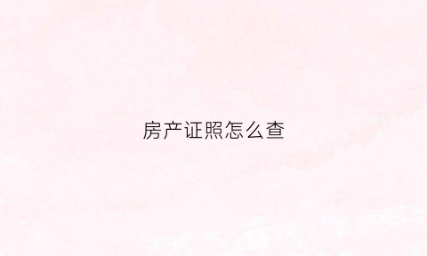 房产证照怎么查(怎么查询房产证照片)