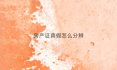 房产证真假怎么分辨(房产证真假怎么分辨图片)