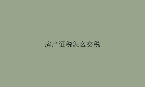 房产证税怎么交税(房产证税如何征收)