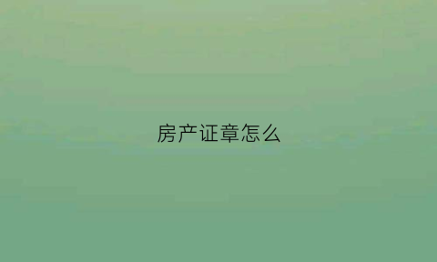 房产证章怎么(房产证上的章子)