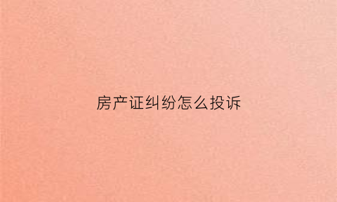 房产证纠纷怎么投诉(投诉房产证迟迟无法办理令人痛心)