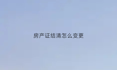 房产证结清怎么变更(房产证下来怎么更名)