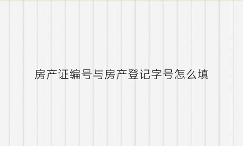 房产证编号与房产登记字号怎么填(房产证编号和房产证登记号)