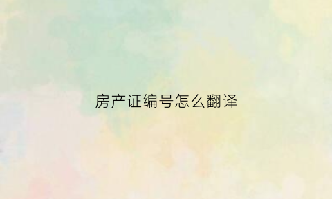 房产证编号怎么翻译(房产证编号有英文吗)