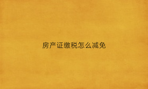 房产证缴税怎么减免(房产证税费减免)
