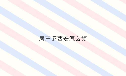 房产证西安怎么领(房产证西安怎么领补贴)
