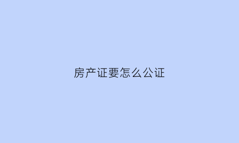 房产证要怎么公证(房产证公证需要什么手续)