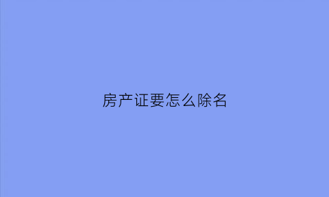 房产证要怎么除名(房产证如何除名)
