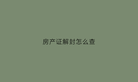 房产证解封怎么查(房产证解封之后多长时间可以交易)