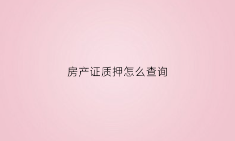 房产证质押怎么查询(房产质押怎样查询)