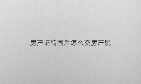 房产证转固后怎么交房产税(房产证转移要多少税)