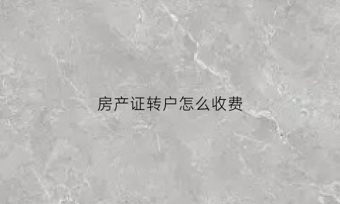 房产证转户怎么收费(房产证转户怎么收费合理)