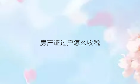 房产证过户怎么收税