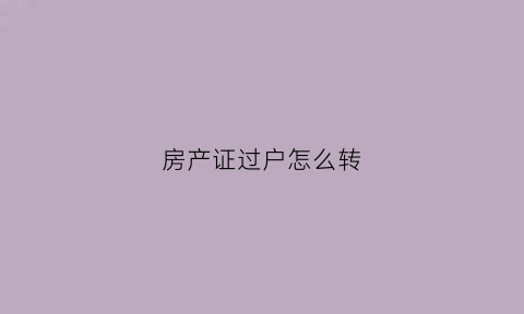 房产证过户怎么转(房产证过户怎么转给别人)