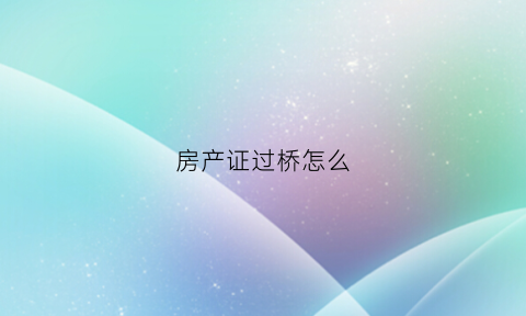 房产证过桥怎么(房产证过桥再抵押贷款流程要多久)
