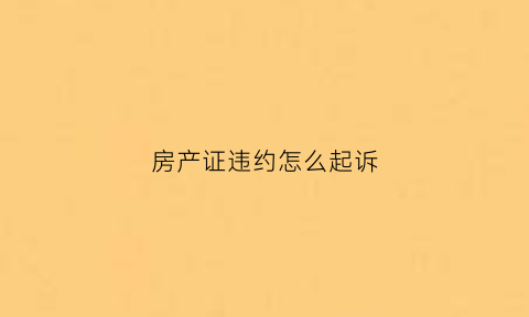 房产证违约怎么起诉(房产证违约金诉讼规则)