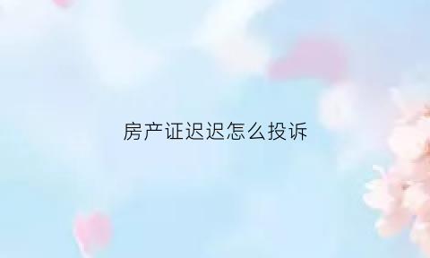 房产证迟迟怎么投诉(房产证迟迟不下来怎么投诉)