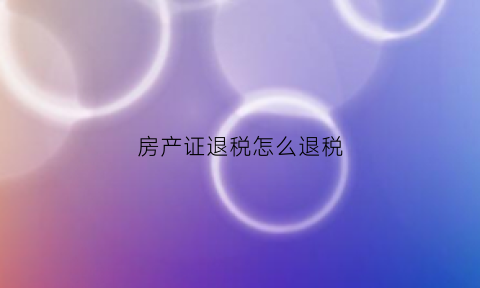 房产证退税怎么退税(房产证退税怎么退税流程)