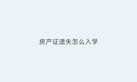 房产证遗失怎么入学(房产证丢了小学报名怎么办)