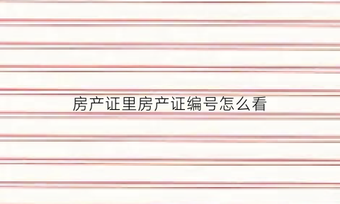 房产证里房产证编号怎么看(房产证里房产证编号怎么看出来)