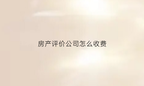 房产评价公司怎么收费(房产评估公司需要什么手续)