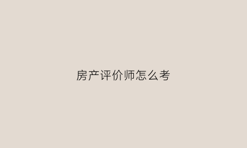 房产评价师怎么考(房产评价师怎么考试)