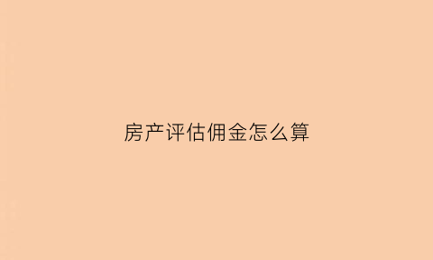 房产评估佣金怎么算(房产评估佣金怎么算出来的)