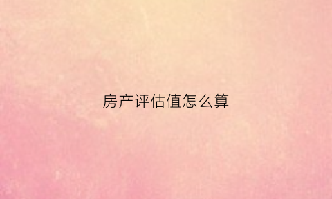 房产评估值怎么算(房产评估值是什么意思)