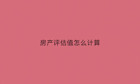 房产评估值怎么计算(房子评估值怎么算)