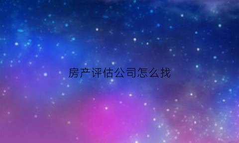 房产评估公司怎么找(房屋评估公司电话)