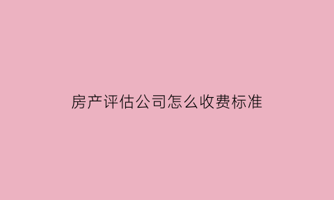 房产评估公司怎么收费标准(房产评估公司评估收费标准)