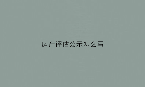 房产评估公示怎么写(房产评估公示怎么写范文)