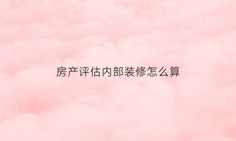 房产评估内部装修怎么算