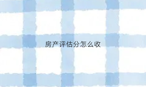 房产评估分怎么收(房产评估费如何计算)