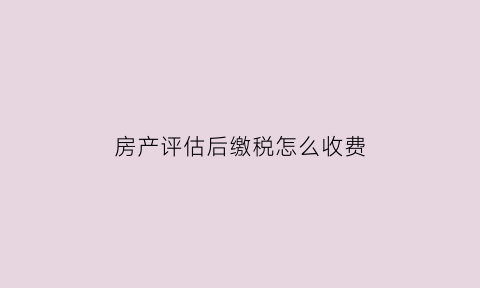 房产评估后缴税怎么收费